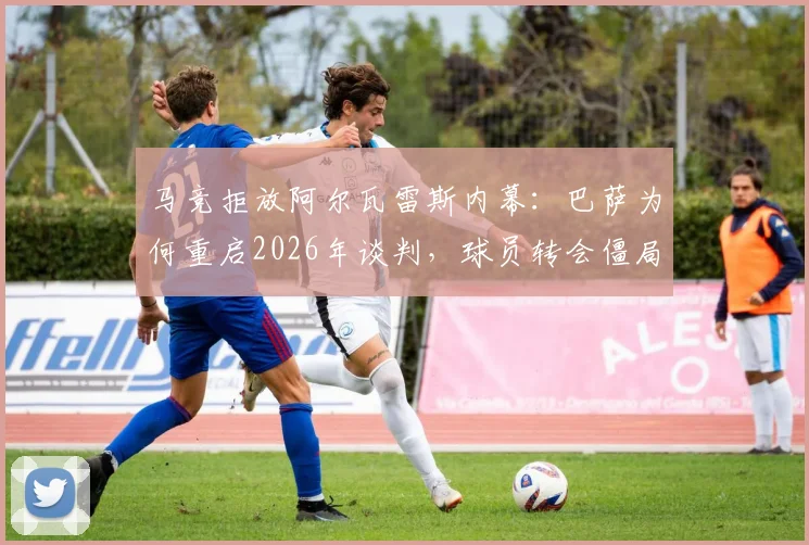 马竞拒放阿尔瓦雷斯内幕:巴萨为何重启2026年谈判,球员转会僵局与最新报价分析
