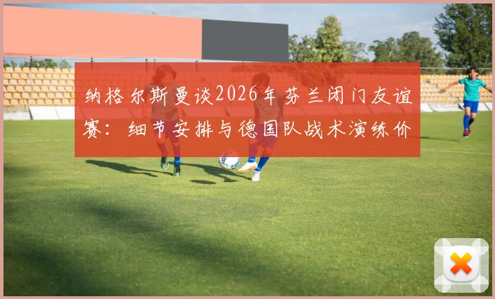 纳格尔斯曼谈2026年芬兰闭门友谊赛：细节安排与德国队战术演练价值解析
