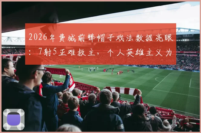 2026年费城前锋帽子戏法数据亮眼：7射5正难救主，个人英雄主义为何失效？