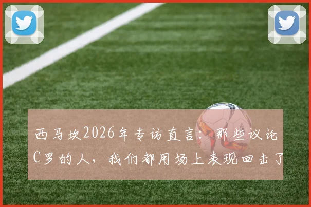 西马坎2026年专访直言：那些议论C罗的人，我们都用场上表现回击了