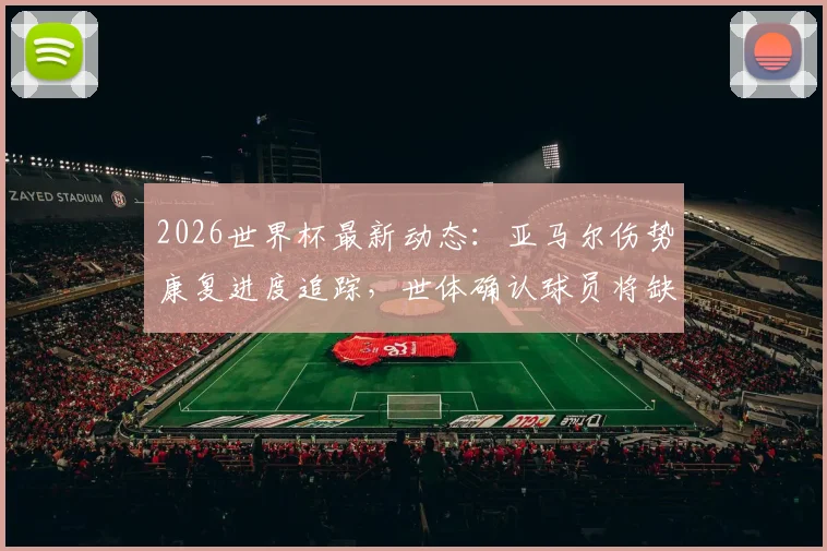 2026世界杯最新动态:亚马尔伤势康复进度追踪,世体确认球员将缺席前两轮,身体必须百分百恢复才于小组赛末轮复出