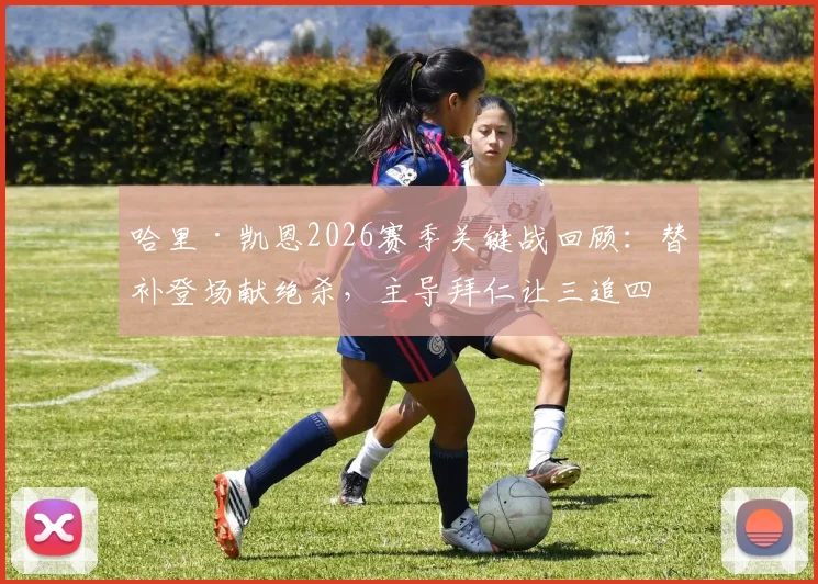 哈里·凯恩2026赛季关键战回顾:替补登场献绝杀,主导拜仁让三追四惊天逆转