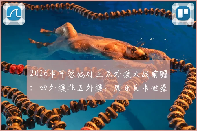 2026中甲蓉城对玉昆外援大战前瞻：四外援PK五外援，席尔瓦韦世豪领衔首发阵容看点解析