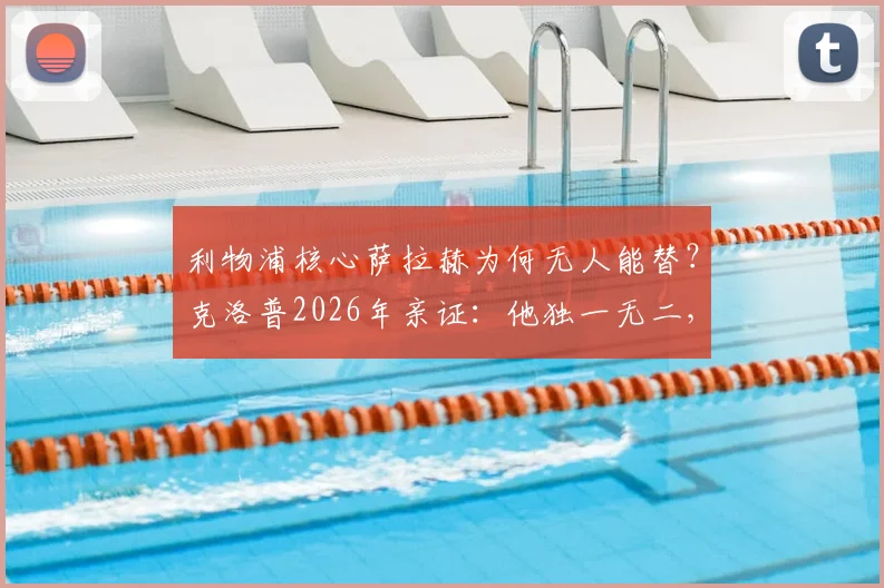 利物浦核心萨拉赫为何无人能替？克洛普2026年亲证：他独一无二，盘点那些关键特质