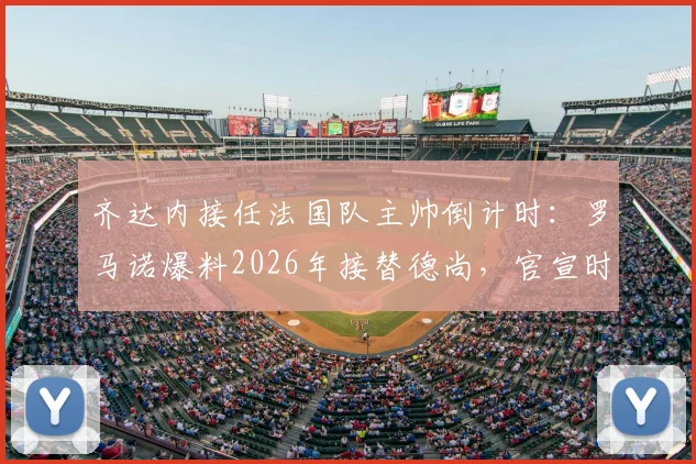 齐达内接任法国队主帅倒计时：罗马诺爆料2026年接替德尚，官宣时间与最新消息解读