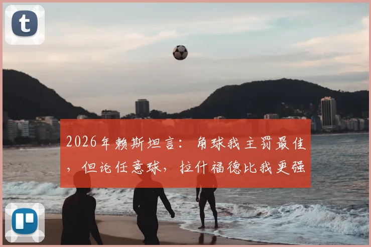2026年赖斯坦言:角球我主罚最佳,但论任意球,拉什福德比我更强!