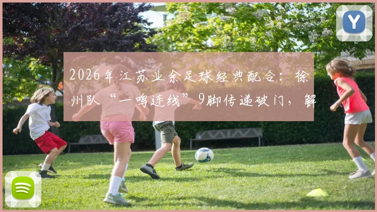 2026年江苏业余足球经典配合：徐州队“一鸣连线”9脚传递破门，解析业余赛场的“夏普兄弟”时刻
