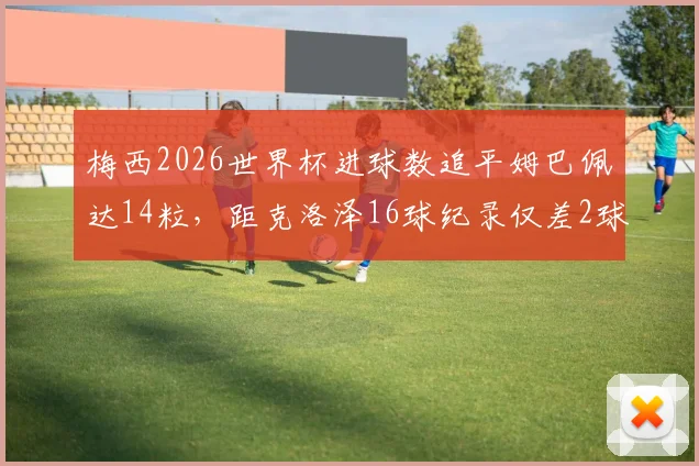 梅西2026世界杯进球数追平姆巴佩达14粒，距克洛泽16球纪录仅差2球：附历史射手榜排名详解