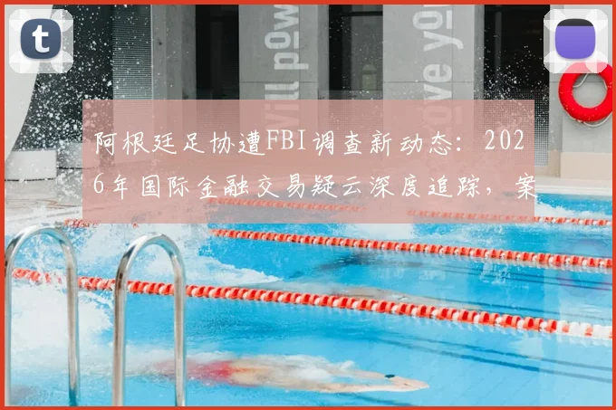 阿根廷足协遭FBI调查新动态：2026年国际金融交易疑云深度追踪，案件进展与ESPN报道详情解读