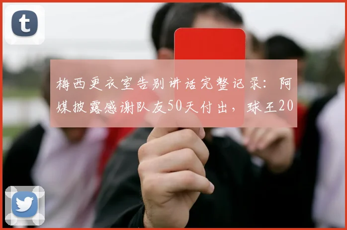 梅西更衣室告别讲话完整记录:阿媒披露感谢队友50天付出,球王2026年动情瞬间