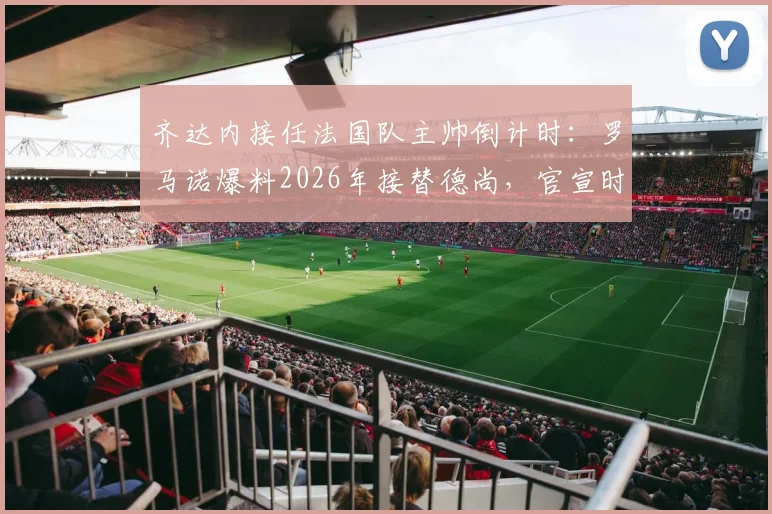 齐达内接任法国队主帅倒计时:罗马诺爆料2026年接替德尚,官宣时间与最新消息解读