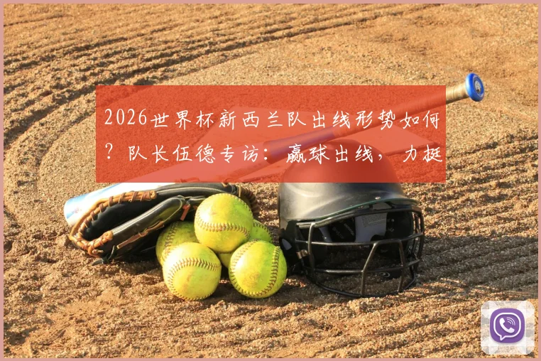 2026世界杯新西兰队出线形势如何？队长伍德专访：赢球出线，力挺英格兰夺冠