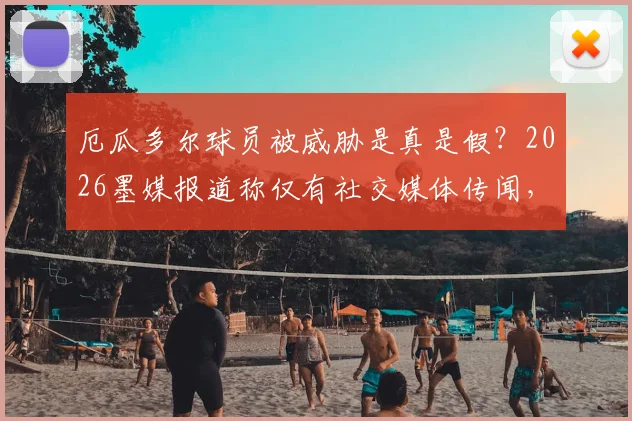 厄瓜多尔球员被威胁是真是假？2026墨媒报道称仅有社交媒体传闻，缺乏公开证据