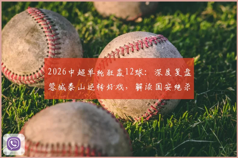 2026中超单轮狂轰12球:深度复盘蓉城泰山逆转好戏,解读国安绝杀如何改变争冠格局