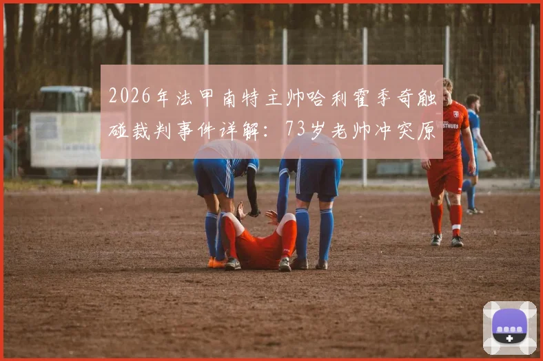 2026年法甲南特主帅哈利霍季奇触碰裁判事件详解:73岁老帅冲突原因、俱乐部主席回应及可能面临的禁赛处罚