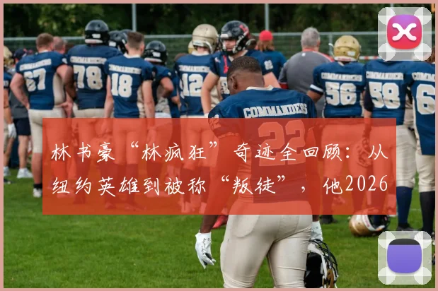 林书豪“林疯狂”奇迹全回顾：从纽约英雄到被称“叛徒”，他2026年的现状与篮球生涯深度解析