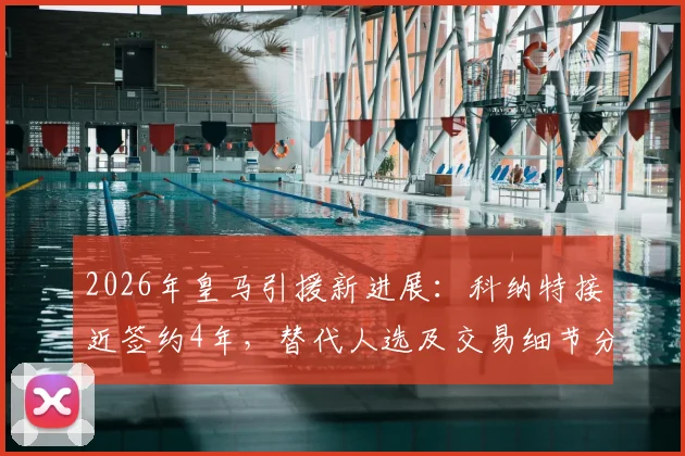 2026年皇马引援新进展：科纳特接近签约4年，替代人选及交易细节分析