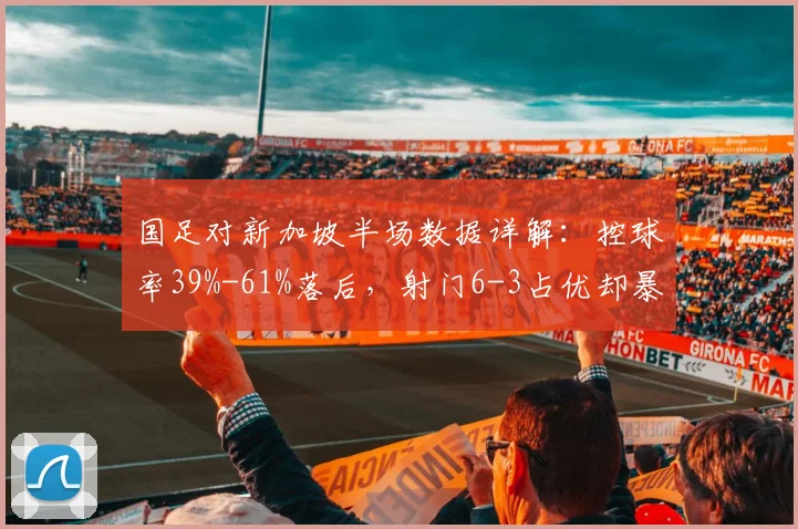 国足对新加坡半场数据详解：控球率39%-61%落后，射门6-3占优却暴露2026年关键问题