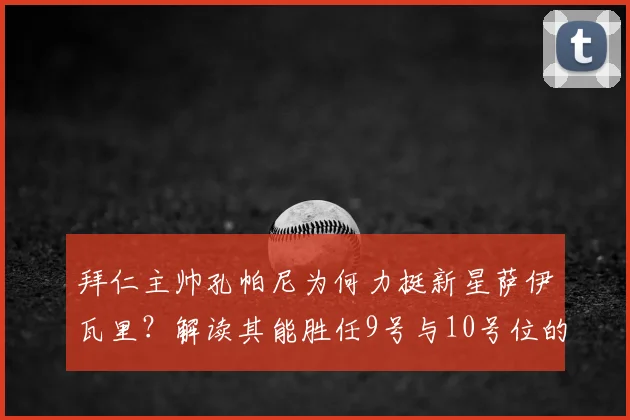 拜仁主帅孔帕尼为何力挺新星萨伊瓦里？解读其能胜任9号与10号位的双重属性与未来前景