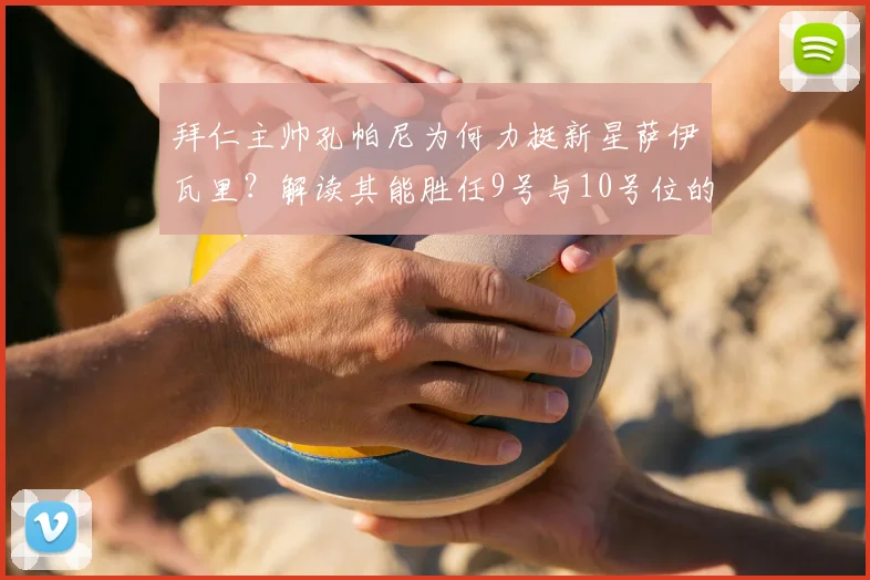 拜仁主帅孔帕尼为何力挺新星萨伊瓦里?解读其能胜任9号与10号位的双重属性与未来前景
