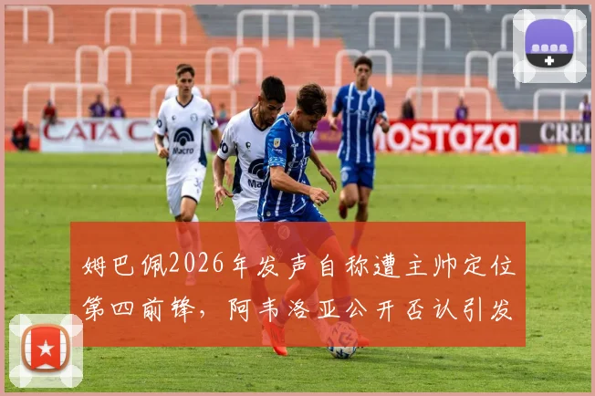 姆巴佩2026年发声自称遭主帅定位第四前锋，阿韦洛亚公开否认引发热议，队内矛盾细节深度追踪