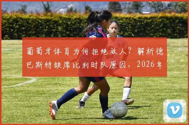 葡萄牙体育为何拒绝放人?解析德巴斯特缺席比利时队原因,2026年出战前景分析
