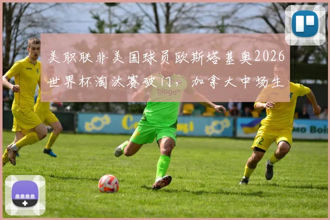 美职联非美国球员欧斯塔基奥2026世界杯淘汰赛破门，加拿大中场生涯回顾与纪录解析
