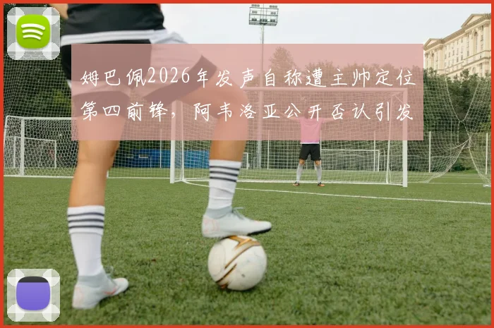 姆巴佩2026年发声自称遭主帅定位第四前锋,阿韦洛亚公开否认引发热议,队内矛盾细节深度追踪
