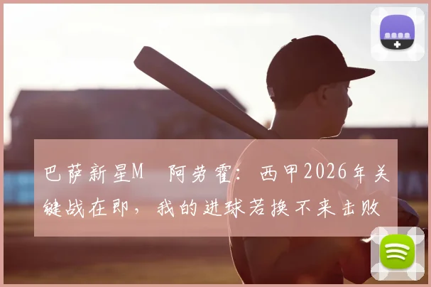 巴萨新星M・阿劳霍：西甲2026年关键战在即，我的进球若换不来击败西班牙将毫无意义