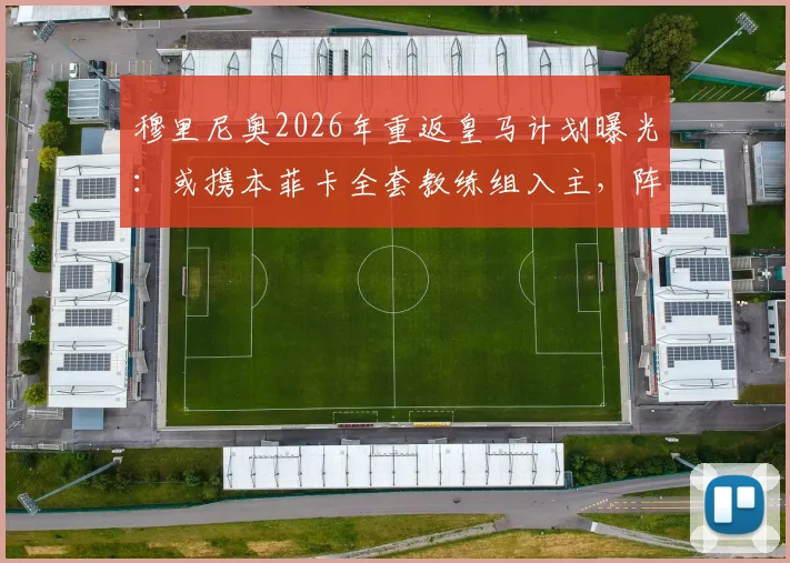 穆里尼奥2026年重返皇马计划曝光：或携本菲卡全套教练组入主，阵容构建已提上日程