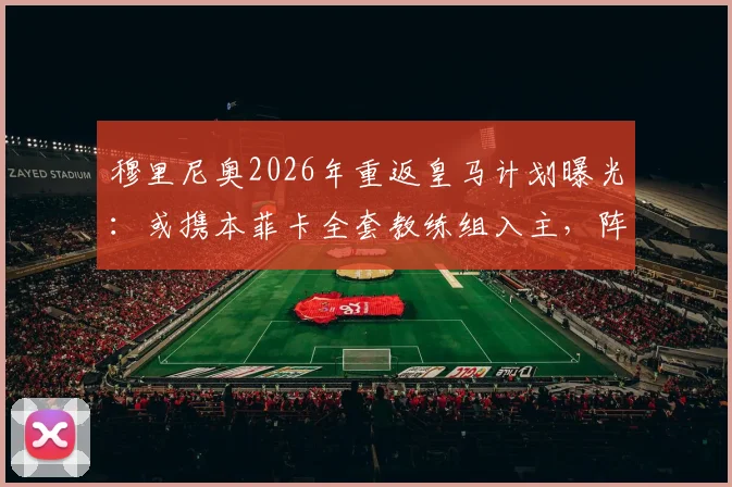 穆里尼奥2026年重返皇马计划曝光：或携本菲卡全套教练组入主，阵容构建已提上日程