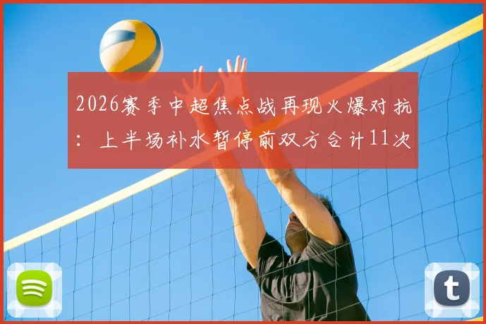 2026赛季中超焦点战再现火爆对抗:上半场补水暂停前双方合计11次犯规,裁判尺度引热议