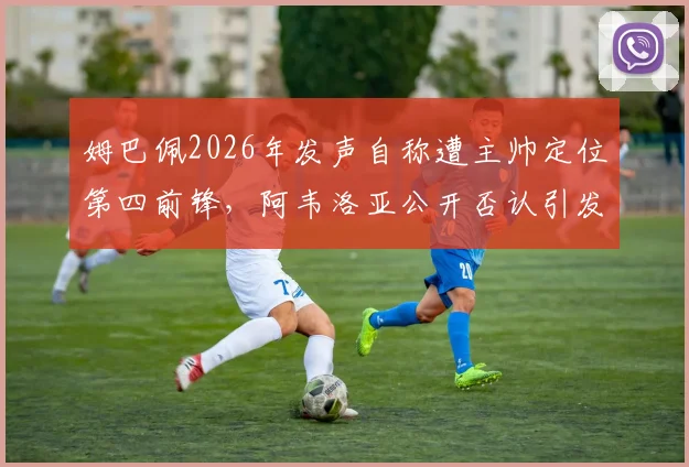 姆巴佩2026年发声自称遭主帅定位第四前锋，阿韦洛亚公开否认引发热议，队内矛盾细节深度追踪