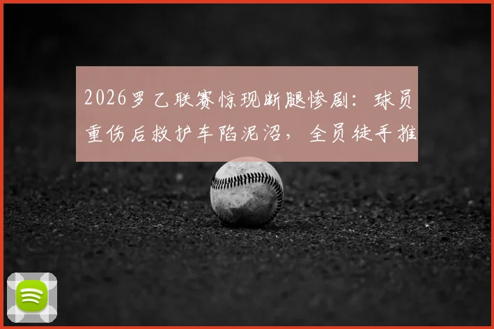 2026罗乙联赛惊现断腿惨剧：球员重伤后救护车陷泥沼，全员徒手推车延误救治引深思
