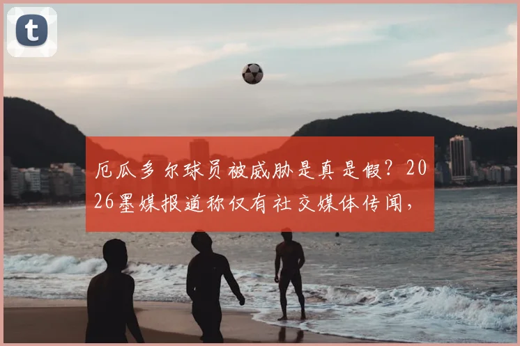 厄瓜多尔球员被威胁是真是假?2026墨媒报道称仅有社交媒体传闻,缺乏公开证据