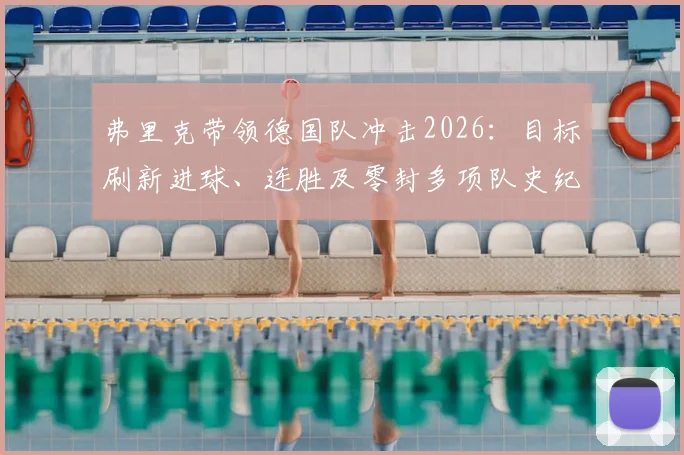 弗里克带领德国队冲击2026:目标刷新进球、连胜及零封多项队史纪录