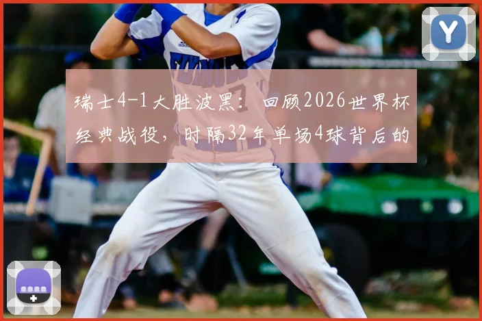 瑞士4-1大胜波黑：回顾2026世界杯经典战役，时隔32年单场4球背后的战术与展望