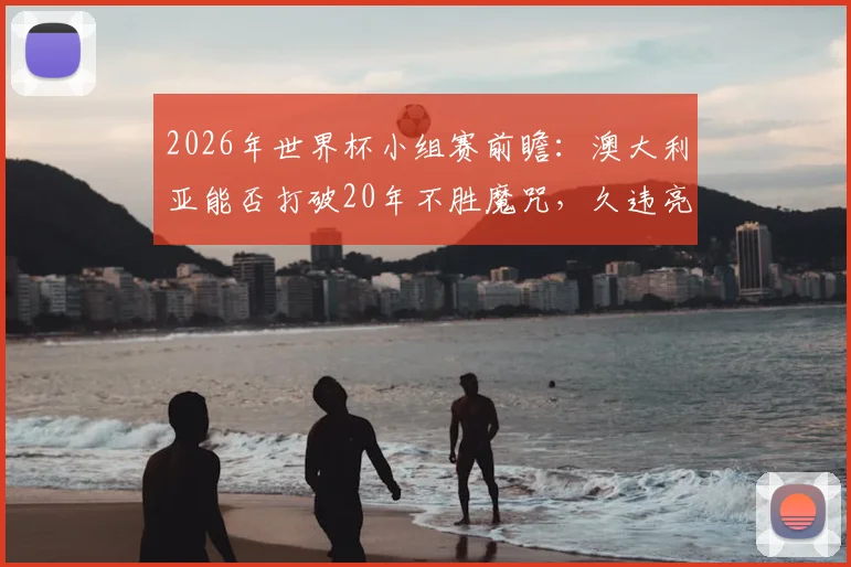 2026年世界杯小组赛前瞻：澳大利亚能否打破20年不胜魔咒，久违亮相的土耳其全力冲击开门红