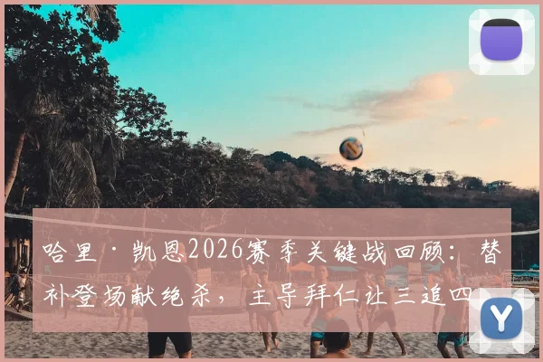 哈里·凯恩2026赛季关键战回顾:替补登场献绝杀,主导拜仁让三追四惊天逆转