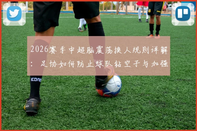 2026赛季中超脑震荡换人规则详解:足协如何防止球队钻空子与加强监管的三大关键步骤