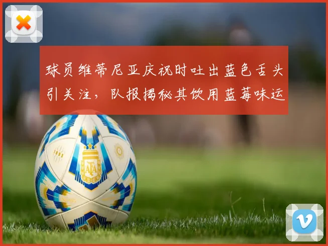 球员维蒂尼亚庆祝时吐出蓝色舌头引关注,队报揭秘其饮用蓝莓味运动饮料原因