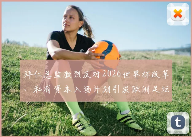 拜仁总监激烈反对2026世界杯改革，私有资本入场计划引发欧洲足坛强烈争议与质疑