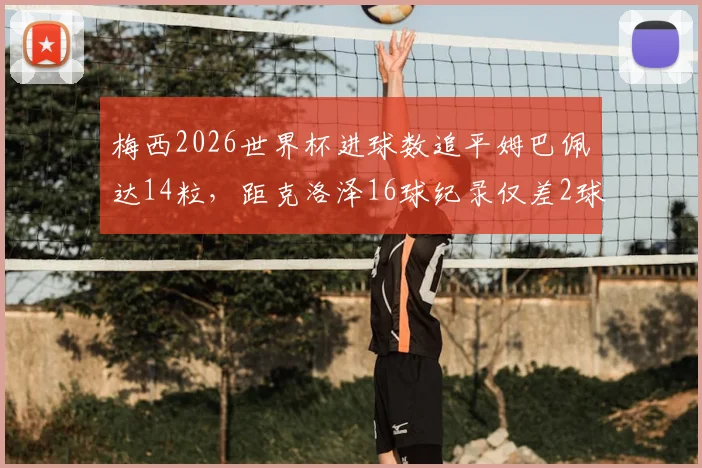 梅西2026世界杯进球数追平姆巴佩达14粒,距克洛泽16球纪录仅差2球:附历史射手榜排名详解