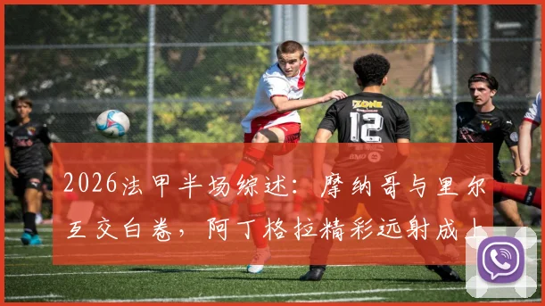 2026法甲半场综述:摩纳哥与里尔互交白卷,阿丁格拉精彩远射成上半场最大亮点