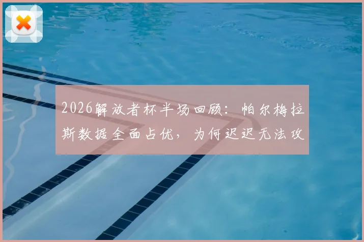 2026解放者杯半场回顾：帕尔梅拉斯数据全面占优，为何迟迟无法攻破波特诺山丘大门？