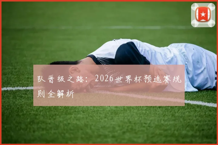 队晋级之路：2026世界杯预选赛规则全解析