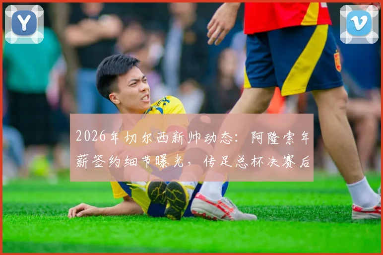 2026年切尔西新帅动态：阿隆索年薪签约细节曝光，传足总杯决赛后官宣，解析其为何离开勒沃库森