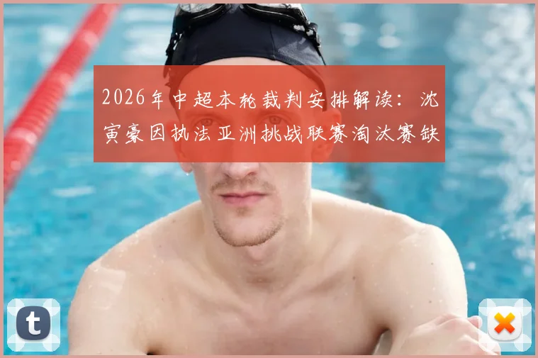 2026年中超本轮裁判安排解读:沈寅豪因执法亚洲挑战联赛淘汰赛缺席,谁将顶替其位置?