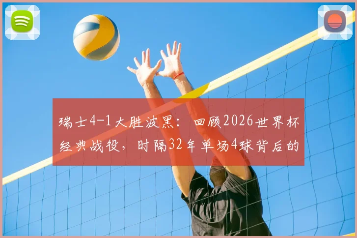 瑞士4-1大胜波黑:回顾2026世界杯经典战役,时隔32年单场4球背后的战术与展望