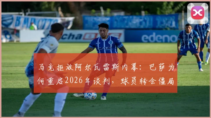 马竞拒放阿尔瓦雷斯内幕：巴萨为何重启2026年谈判，球员转会僵局与最新报价分析